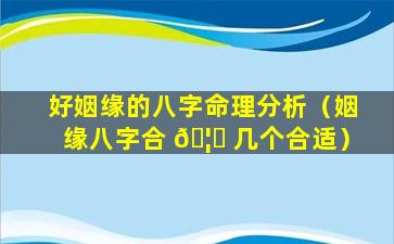 好姻缘的八字命理分析（姻缘八字合 🦆 几个合适）